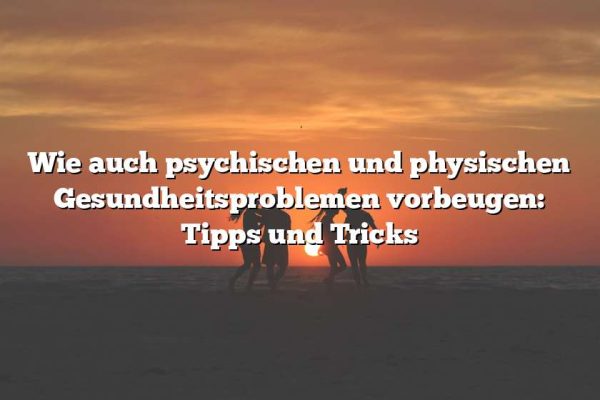 Wie auch psychischen und physischen Gesundheitsproblemen vorbeugen: Tipps und Tricks