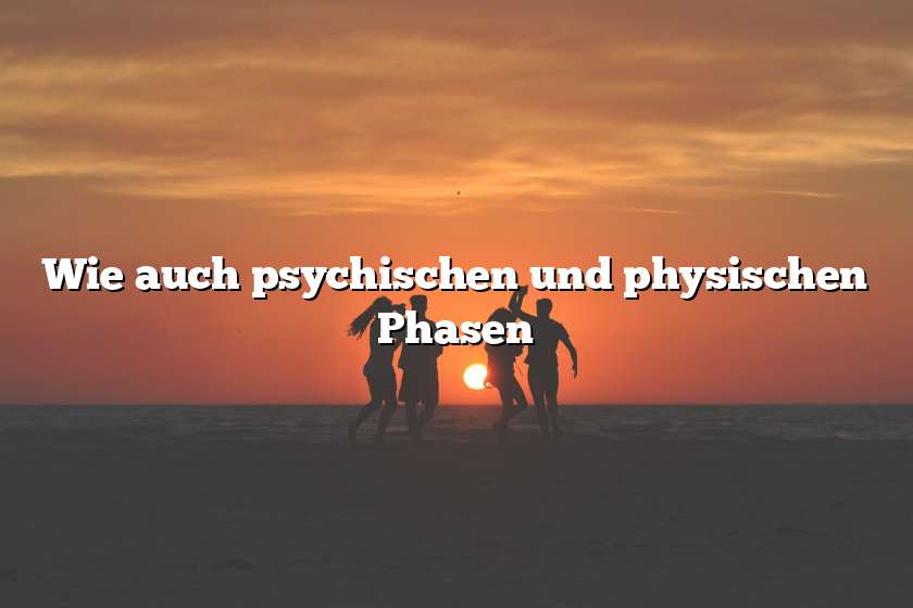 Wie auch psychischen und physischen Phasen