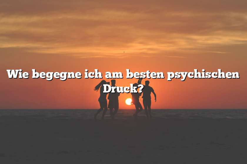 Wie begegne ich am besten psychischen Druck?