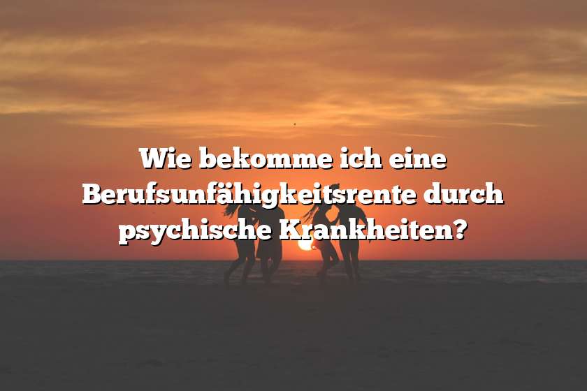 Wie bekomme ich eine Berufsunfähigkeitsrente durch psychische Krankheiten?