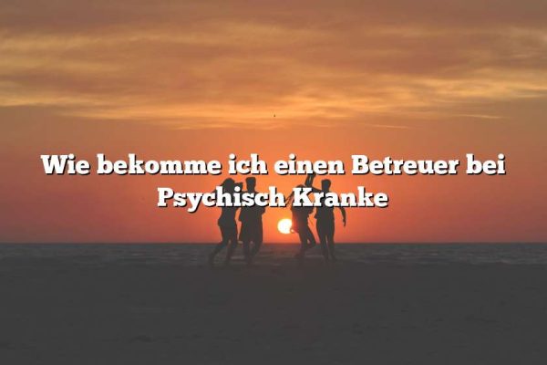 Wie bekomme ich einen Betreuer bei Psychisch Kranke