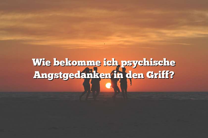 Wie bekomme ich psychische Angstgedanken in den Griff?