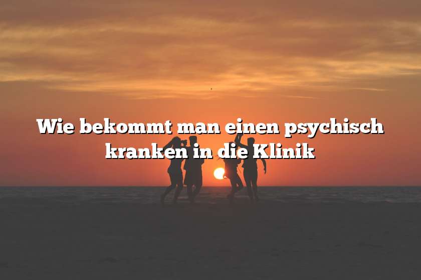 Wie bekommt man einen psychisch kranken in die Klinik