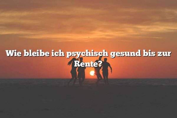 Wie bleibe ich psychisch gesund bis zur Rente?