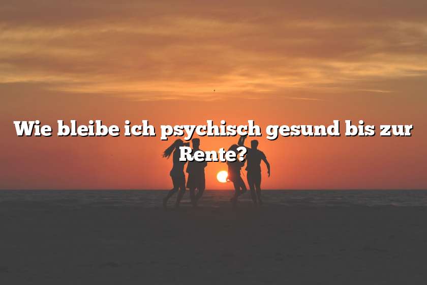 Wie bleibe ich psychisch gesund bis zur Rente?