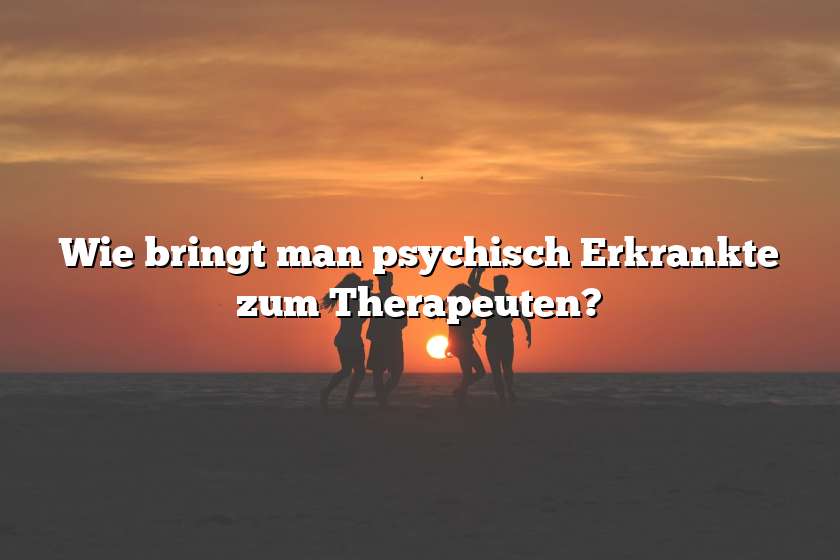 Wie bringt man psychisch Erkrankte zum Therapeuten?