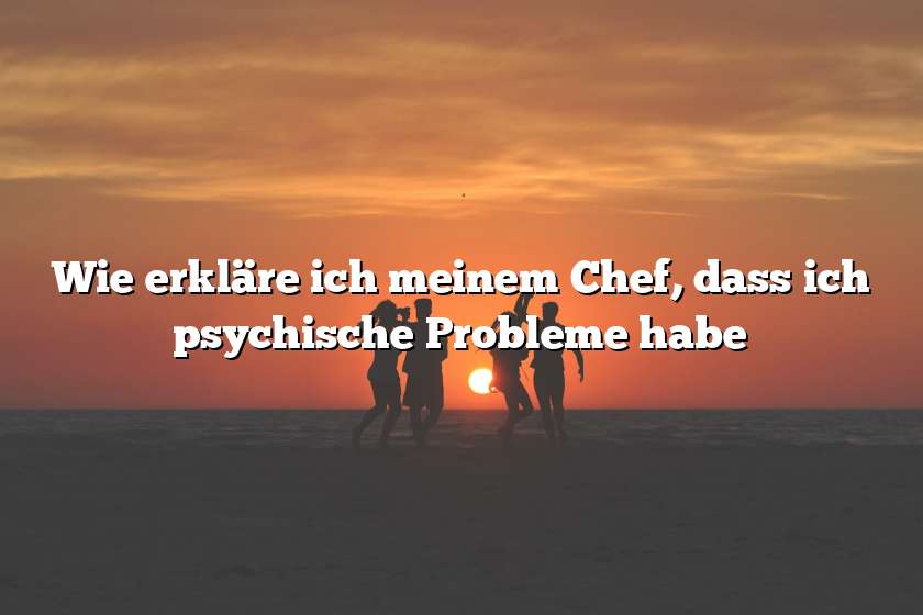 Wie erkläre ich meinem Chef, dass ich psychische Probleme habe