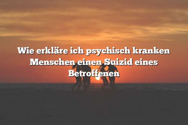 Wie erkläre ich psychisch kranken Menschen einen Suizid eines Betroffenen