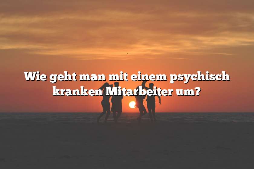 Wie geht man mit einem psychisch kranken Mitarbeiter um?