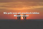 Wie geht man mit psychisch labilen Menschen um?