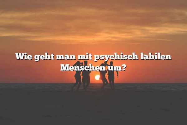 Wie geht man mit psychisch labilen Menschen um?