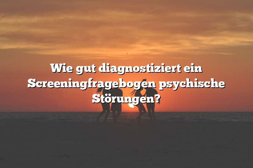 Wie gut diagnostiziert ein Screeningfragebogen psychische Störungen?