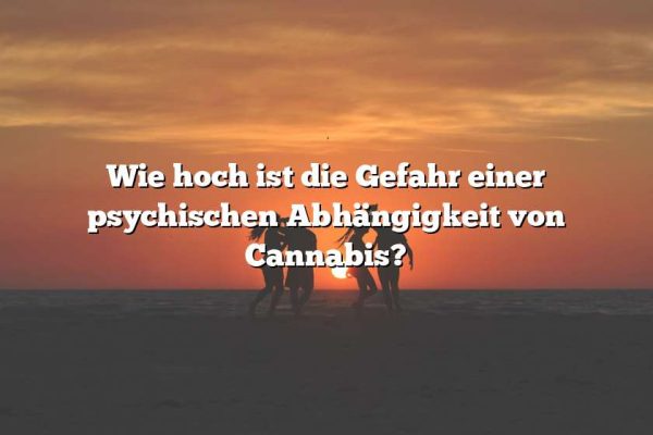 Wie hoch ist die Gefahr einer psychischen Abhängigkeit von Cannabis?