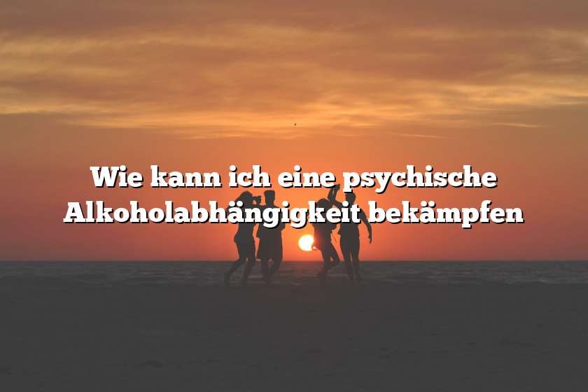 Wie kann ich eine psychische Alkoholabhängigkeit bekämpfen