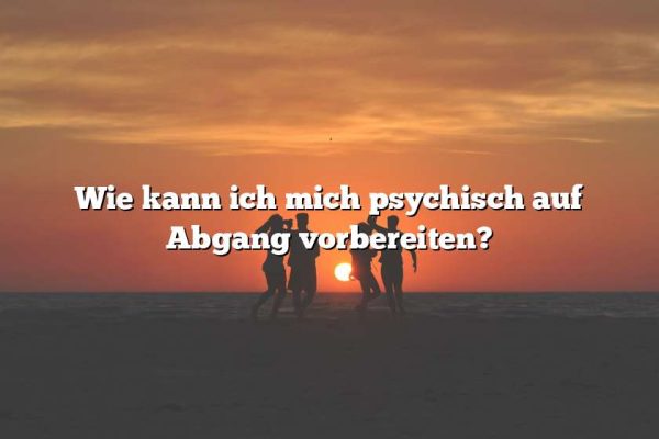 Wie kann ich mich psychisch auf Abgang vorbereiten?