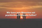 Wie kann man Menschen mit psychischen Problemen helfen?