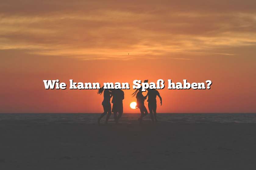 Wie kann man Spaß haben?