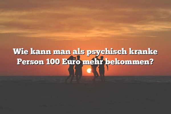 Wie kann man als psychisch kranke Person 100 Euro mehr bekommen?