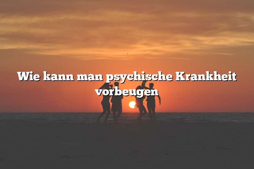 Wie kann man psychische Krankheit vorbeugen