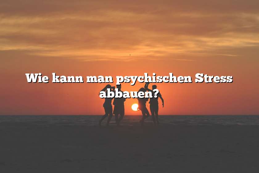 Wie kann man psychischen Stress abbauen?