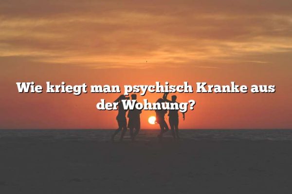 Wie kriegt man psychisch Kranke aus der Wohnung?