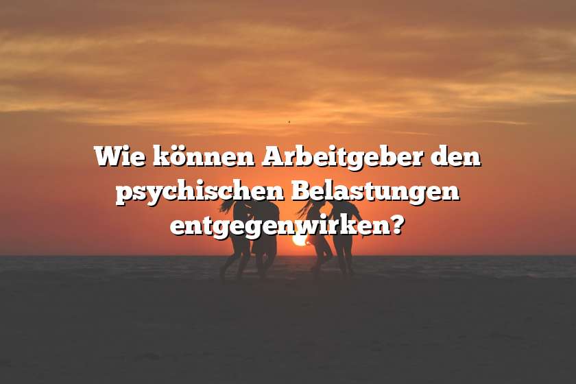 Wie können Arbeitgeber den psychischen Belastungen entgegenwirken?