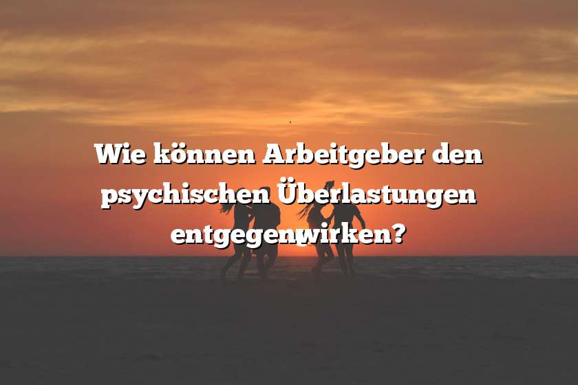 Wie können Arbeitgeber den psychischen Überlastungen entgegenwirken?