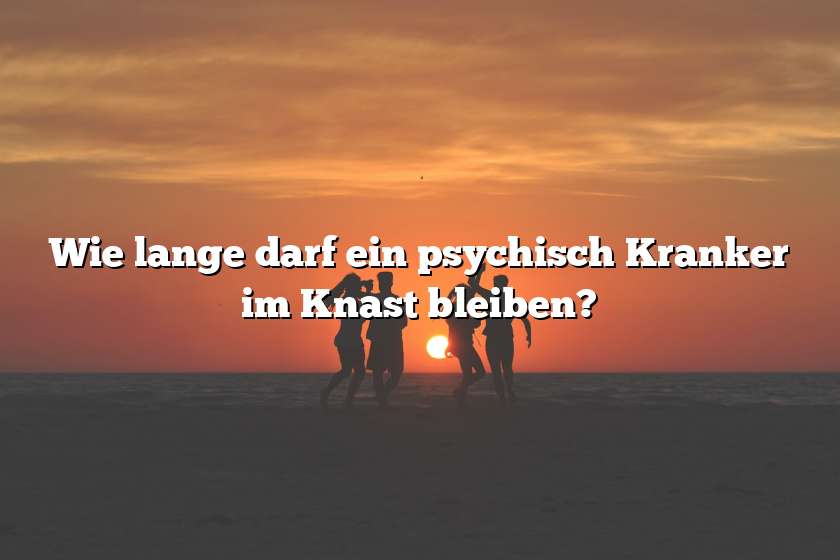 Wie lange darf ein psychisch Kranker im Knast bleiben?