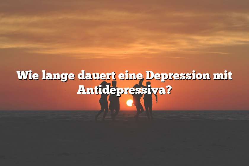 Wie lange dauert eine Depression mit Antidepressiva?