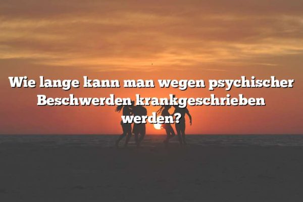 Wie lange kann man wegen psychischer Beschwerden krankgeschrieben werden?