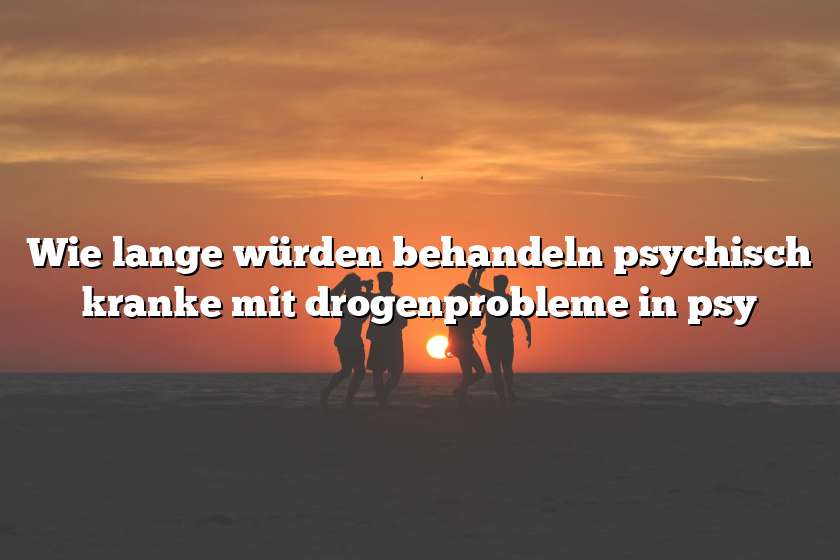 Wie lange würden behandeln psychisch kranke mit drogenprobleme in psy