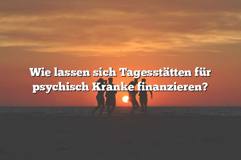 Wie lassen sich Tagesstätten für psychisch Kranke finanzieren?