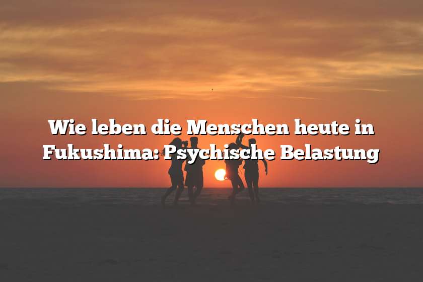 Wie leben die Menschen heute in Fukushima: Psychische Belastung