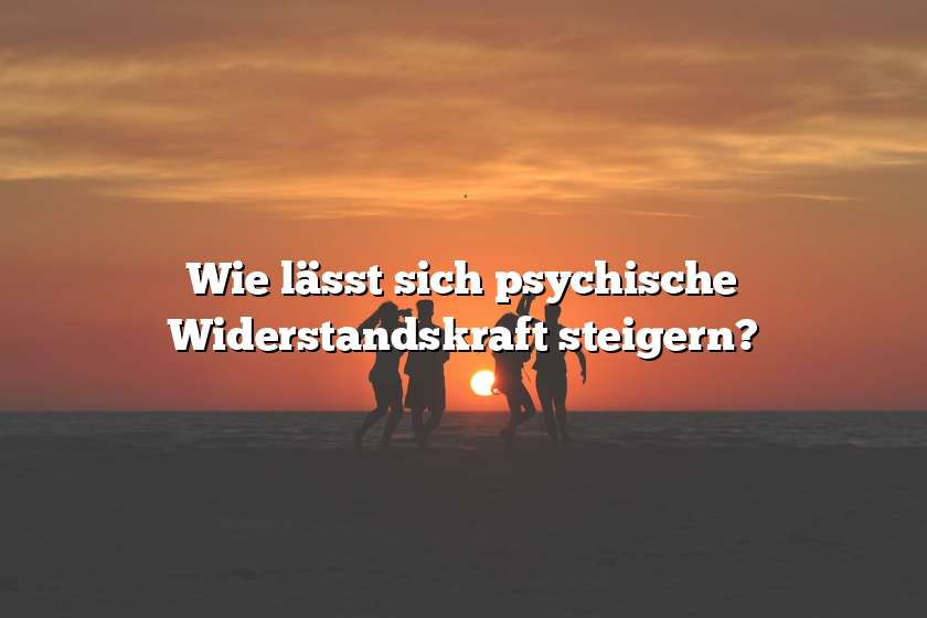 Wie lässt sich psychische Widerstandskraft steigern?