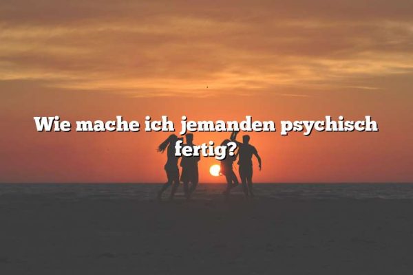 Wie mache ich jemanden psychisch fertig?