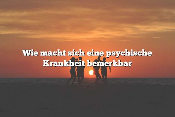 Wie macht sich eine psychische Krankheit bemerkbar