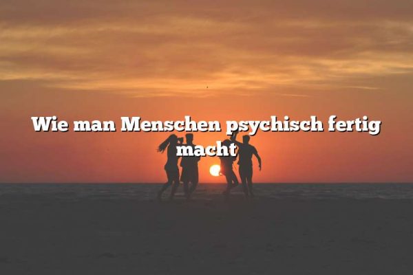 Wie man Menschen psychisch fertig macht