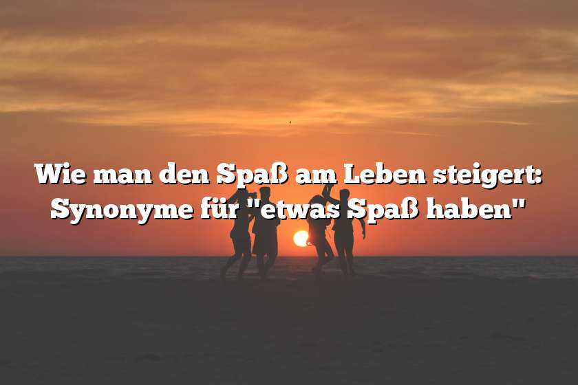 Wie man den Spaß am Leben steigert: Synonyme für "etwas Spaß haben"