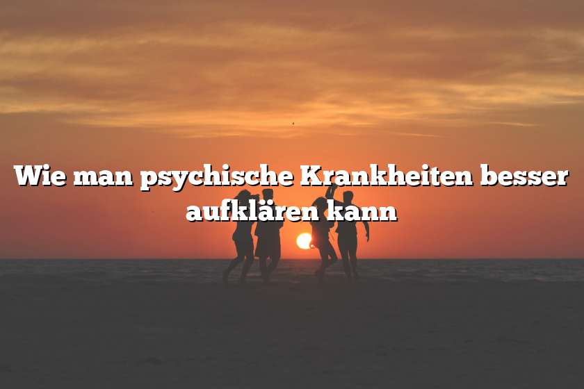 Wie man psychische Krankheiten besser aufklären kann