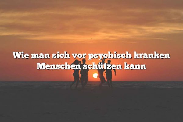 Wie man sich vor psychisch kranken Menschen schützen kann