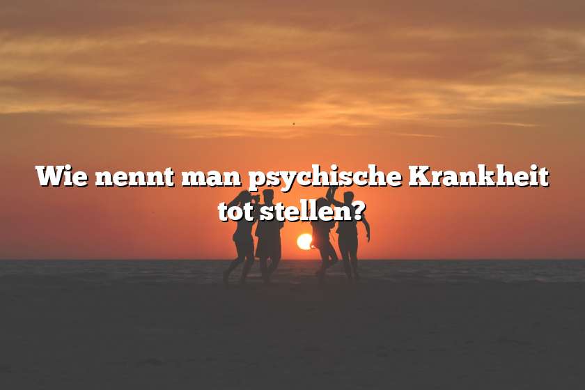 Wie nennt man psychische Krankheit tot stellen?