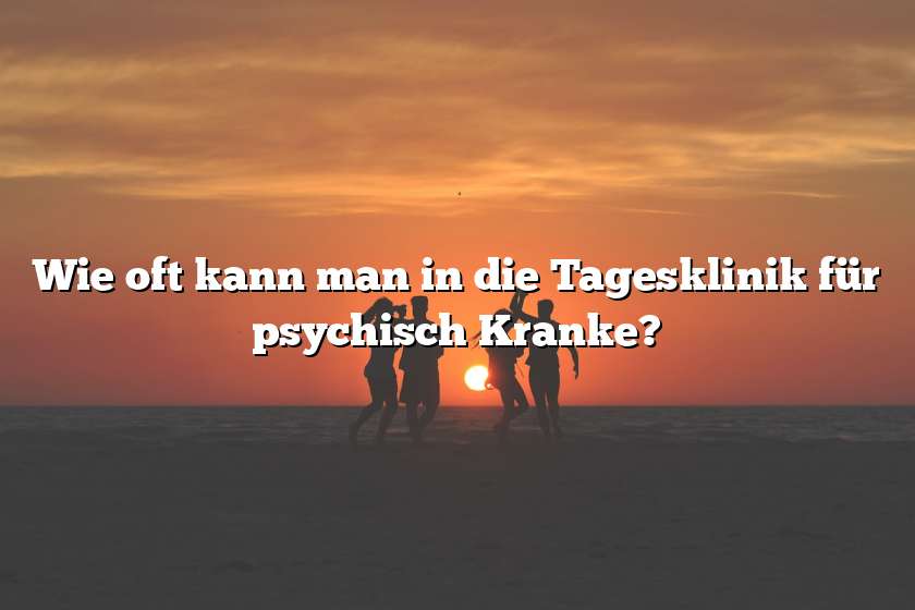 Wie oft kann man in die Tagesklinik für psychisch Kranke?