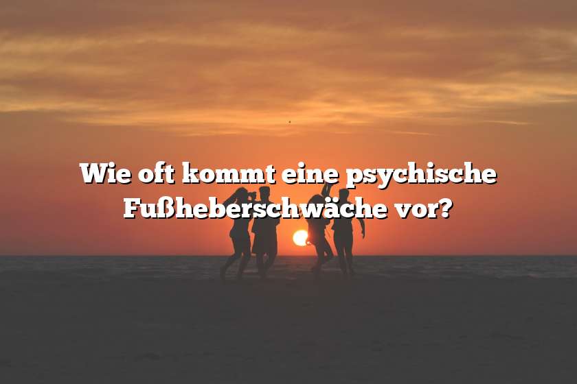 Wie oft kommt eine psychische Fußheberschwäche vor?