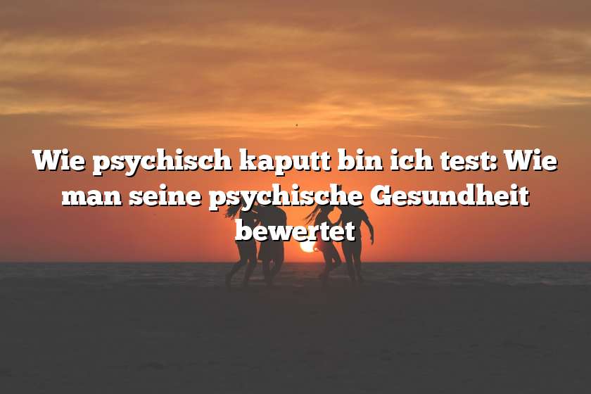 Wie psychisch kaputt bin ich test: Wie man seine psychische Gesundheit bewertet