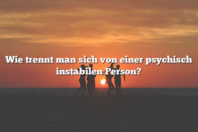 Wie trennt man sich von einer psychisch instabilen Person?