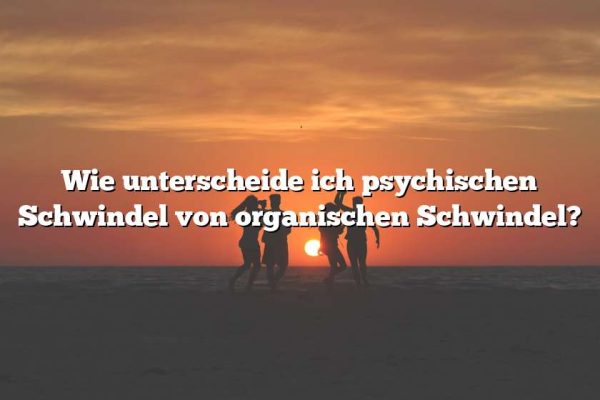 Wie unterscheide ich psychischen Schwindel von organischen Schwindel?