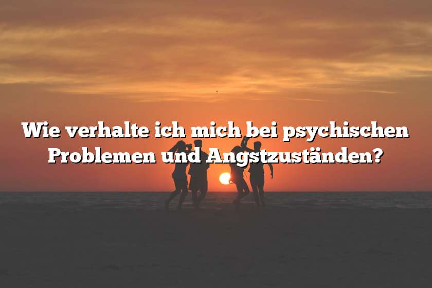 Wie verhalte ich mich bei psychischen Problemen und Angstzuständen?