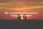 Wie verstehe ich einen psychisch kranken Menschen?