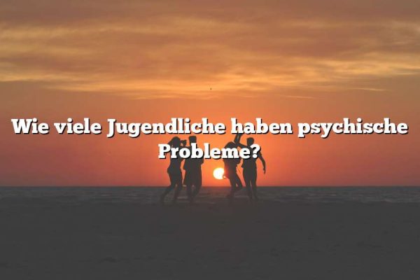 Wie viele Jugendliche haben psychische Probleme?