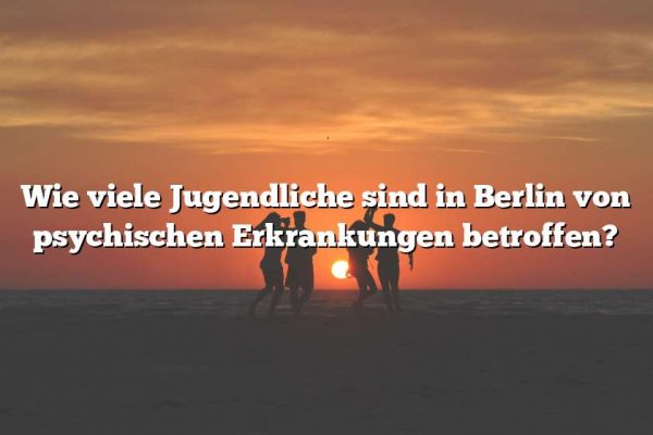 Wie viele Jugendliche sind in Berlin von psychischen Erkrankungen betroffen?